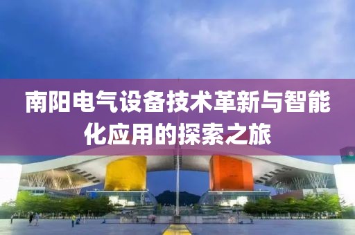 南阳电气设备技术革新与智能化应用的探索之旅