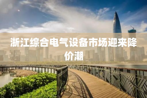 浙江综合电气设备市场迎来降价潮