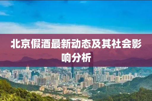北京假酒最新动态及其社会影响分析