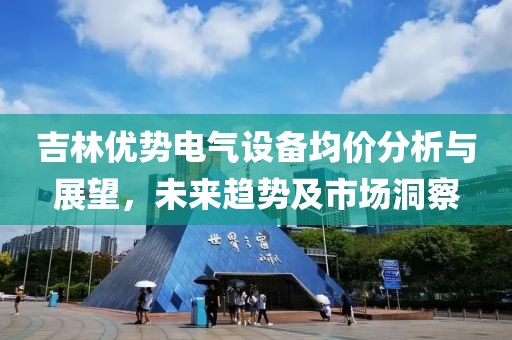 吉林优势电气设备均价分析与展望，未来趋势及市场洞察