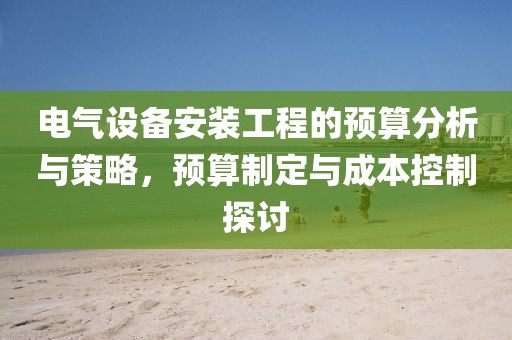 电气设备安装工程的预算分析与策略，预算制定与成本控制探讨