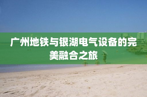 广州地铁与银湖电气设备的完美融合之旅