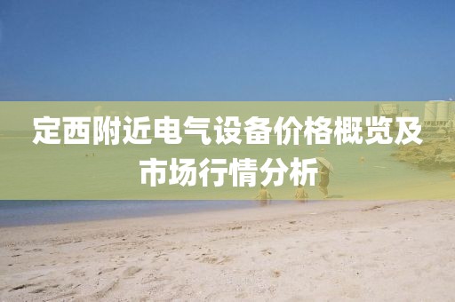 定西附近电气设备价格概览及市场行情分析