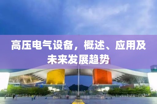 高压电气设备，概述、应用及未来发展趋势