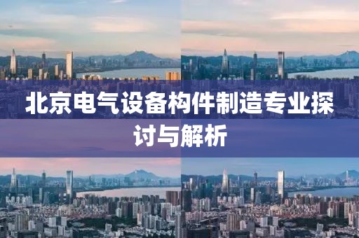 北京电气设备构件制造专业探讨与解析