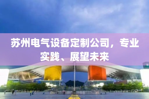 苏州电气设备定制公司，专业实践、展望未来