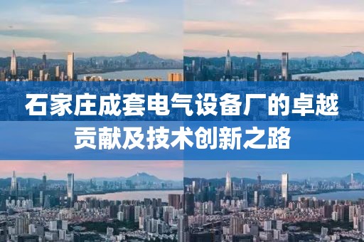 石家庄成套电气设备厂的卓越贡献及技术创新之路