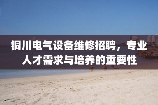 铜川电气设备维修招聘，专业人才需求与培养的重要性