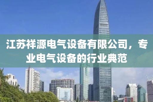 江苏祥源电气设备有限公司，专业电气设备的行业典范