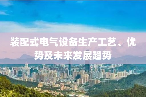 装配式电气设备生产工艺、优势及未来发展趋势