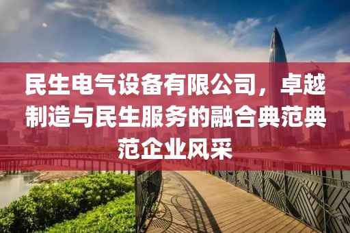 民生电气设备有限公司，卓越制造与民生服务的融合典范典范企业风采