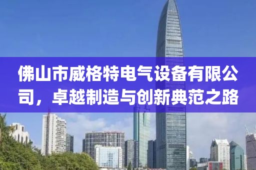 佛山市威格特电气设备有限公司，卓越制造与创新典范之路