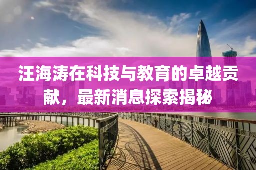 汪海涛在科技与教育的卓越贡献，最新消息探索揭秘