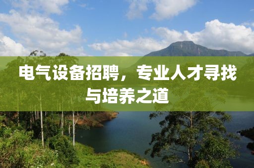 电气设备招聘，专业人才寻找与培养之道