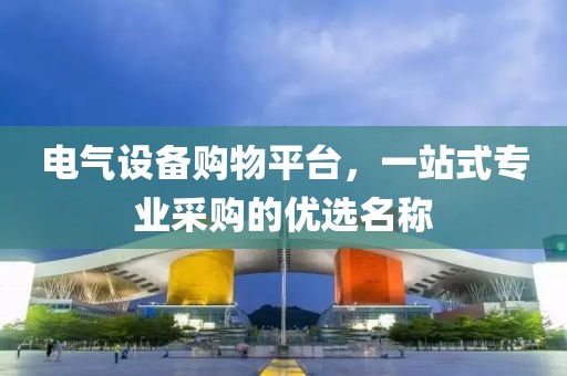 电气设备购物平台，一站式专业采购的优选名称