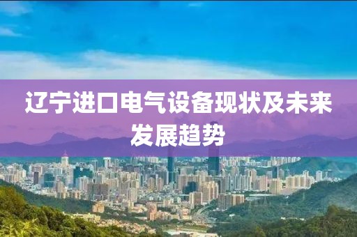 辽宁进口电气设备现状及未来发展趋势