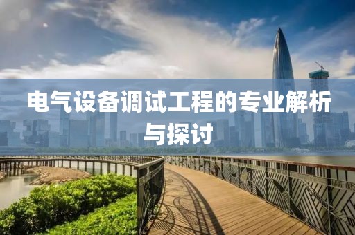 电气设备调试工程的专业解析与探讨