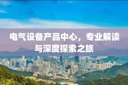 电气设备产品中心，专业解读与深度探索之旅