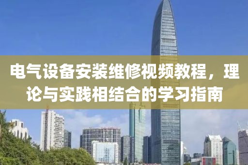电气设备安装维修视频教程，理论与实践相结合的学习指南