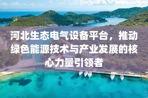 河北生态电气设备平台，推动绿色能源技术与产业发展的核心力量引领者