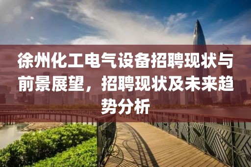 徐州化工电气设备招聘现状与前景展望，招聘现状及未来趋势分析
