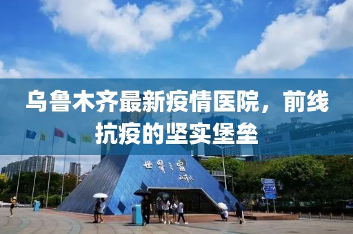 乌鲁木齐最新疫情医院