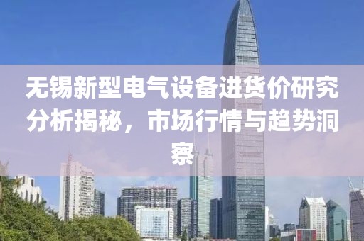 无锡新型电气设备进货价研究分析揭秘，市场行情与趋势洞察
