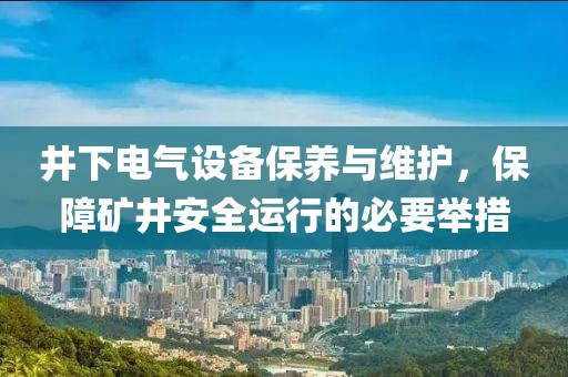 井下电气设备保养与维护，保障矿井安全运行的必要举措