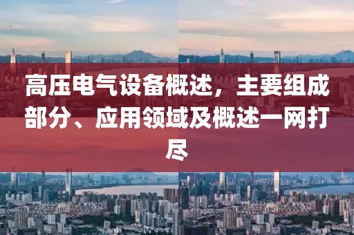 高压电气设备概述，主要组成部分、应用领域及概述一网打尽