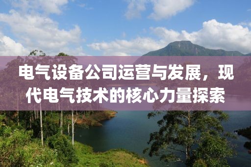 电气设备公司运营与发展，现代电气技术的核心力量探索