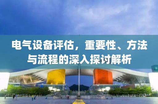 电气设备评估，重要性、方法与流程的深入探讨解析
