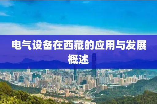 电气设备在西藏的应用与发展概述