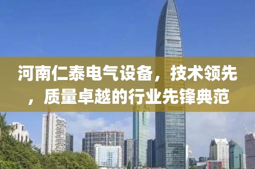 河南仁泰电气设备，技术领先，质量卓越的行业先锋典范