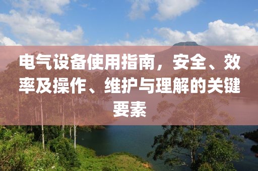 电气设备使用指南，安全、效率及操作、维护与理解的关键要素