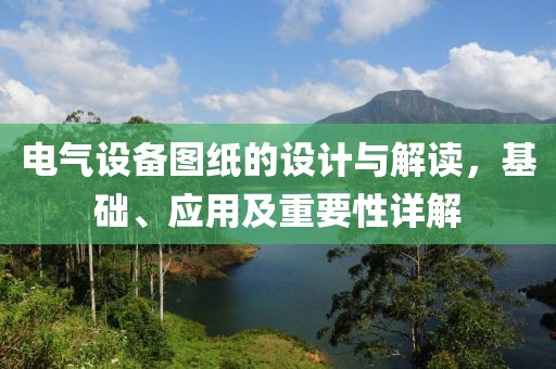 电气设备图纸的设计与解读，基础、应用及重要性详解