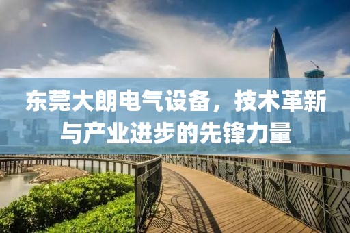 东莞大朗电气设备，技术革新与产业进步的先锋力量