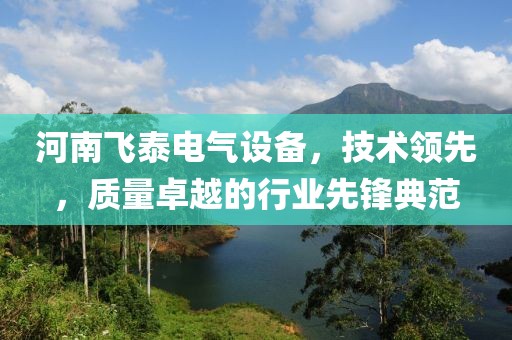 河南飞泰电气设备，技术领先，质量卓越的行业先锋典范