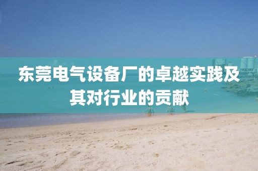 东莞电气设备厂的卓越实践及其对行业的贡献