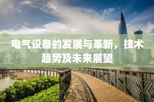 电气设备的发展与革新，技术趋势及未来展望