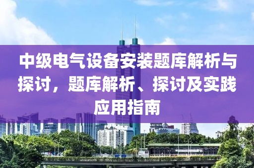 中级电气设备安装题库解析与探讨，题库解析、探讨及实践应用指南