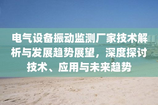 电气设备振动监测厂家技术解析与发展趋势展望，深度探讨技术、应用与未来趋势