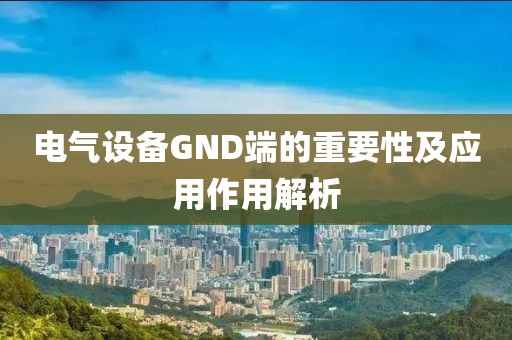 电气设备GND端的重要性及应用作用解析