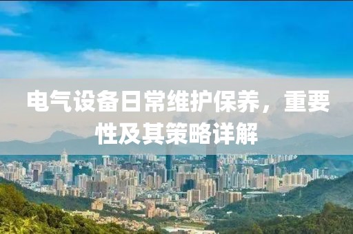 电气设备日常维护保养，重要性及其策略详解