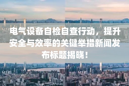 电气设备自检自查行动，提升安全与效率的关键举措新闻发布标题揭晓！
