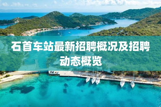 石首车站最新招聘概况及招聘动态概览