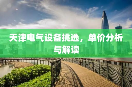 天津电气设备挑选，单价分析与解读