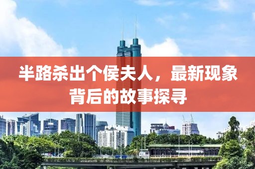 半路杀出个侯夫人，最新现象背后的故事探寻