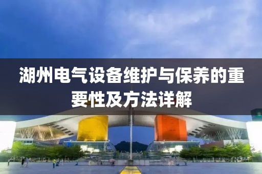 湖州电气设备维护与保养的重要性及方法详解