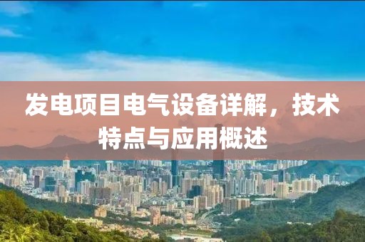 发电项目电气设备详解，技术特点与应用概述