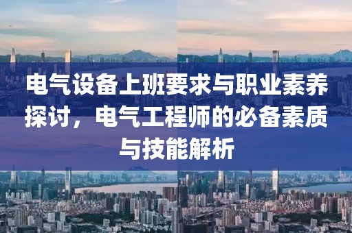 电气设备上班要求与职业素养探讨，电气工程师的必备素质与技能解析